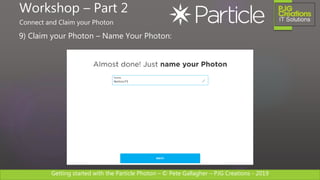 Getting started with the Particle Photon – © Pete Gallagher – PJG Creations - 2019
9) Claim your Photon – Name Your Photon:
Workshop – Part 2
Connect and Claim your Photon
 