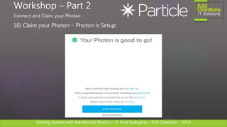 Getting started with the Particle Photon – © Pete Gallagher – PJG Creations - 2019
10) Claim your Photon – Photon is Setup:
Workshop – Part 2
Connect and Claim your Photon
 