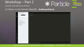 Getting started with the Particle Photon – © Pete Gallagher – PJG Creations - 2019
11) Return to the Particle Web IDE – build.particle.io
Workshop – Part 2
Connect and Claim your Photon
 
