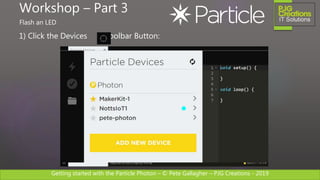 Getting started with the Particle Photon – © Pete Gallagher – PJG Creations - 2019
1) Click the Devices Toolbar Button:
Workshop – Part 3
Flash an LED
 