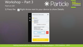 Getting started with the Particle Photon – © Pete Gallagher – PJG Creations - 2019
3) Press the Right Arrow next to your device to show Details:
Workshop – Part 3
Flash an LED
 