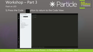Getting started with the Particle Photon – © Pete Gallagher – PJG Creations - 2019
5) Press the Code Button to return to the Code View:
Workshop – Part 3
Flash an LED
 