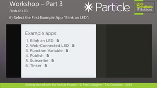 Getting started with the Particle Photon – © Pete Gallagher – PJG Creations - 2019
6) Select the First Example App “Blink an LED”:
Workshop – Part 3
Flash an LED
 