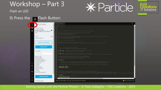 Getting started with the Particle Photon – © Pete Gallagher – PJG Creations - 2019
9) Press the Flash Button:
Workshop – Part 3
Flash an LED
 