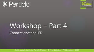 Getting started with the Particle Photon – © Pete Gallagher – PJG Creations - 2019
Workshop – Part 4
Connect another LED
 