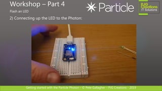Getting started with the Particle Photon – © Pete Gallagher – PJG Creations - 2019
2) Connecting up the LED to the Photon:
Workshop – Part 4
Flash an LED
 