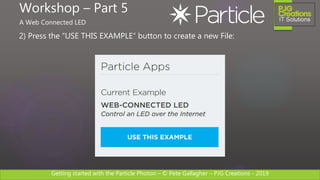 Getting started with the Particle Photon – © Pete Gallagher – PJG Creations - 2019
2) Press the “USE THIS EXAMPLE” button to create a new File:
Workshop – Part 5
A Web Connected LED
 