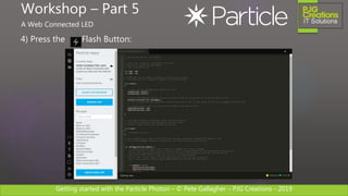 Getting started with the Particle Photon – © Pete Gallagher – PJG Creations - 2019
4) Press the Flash Button:
Workshop – Part 5
A Web Connected LED
 