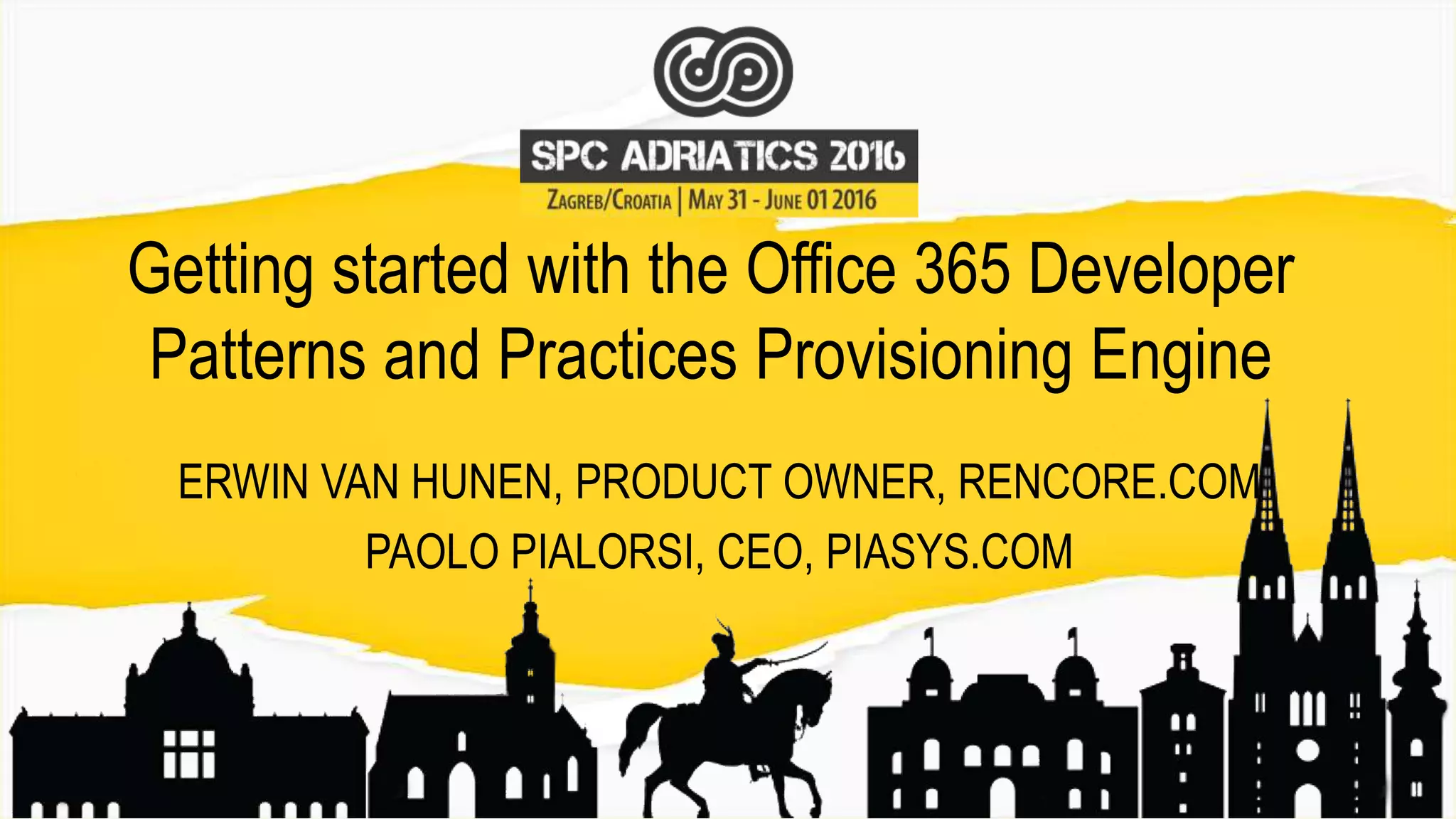 Getting started with the Office 365 Developer
Patterns and Practices Provisioning Engine
ERWIN VAN HUNEN, PRODUCT OWNER, RENCORE.COM
PAOLO PIALORSI, CEO, PIASYS.COM