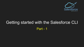 Getting started with the Salesforce CLI
Part - 1
 