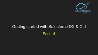 Getting started with Salesforce DX & CLI
Part - 4
 