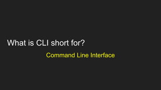 What is CLI short for?
Command Line Interface
 