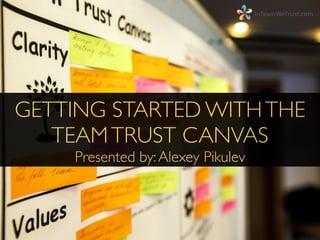 GETTING STARTED WITHTHE
TEAMTRUST CANVAS	

Presented by:Alexey Pikulev
 