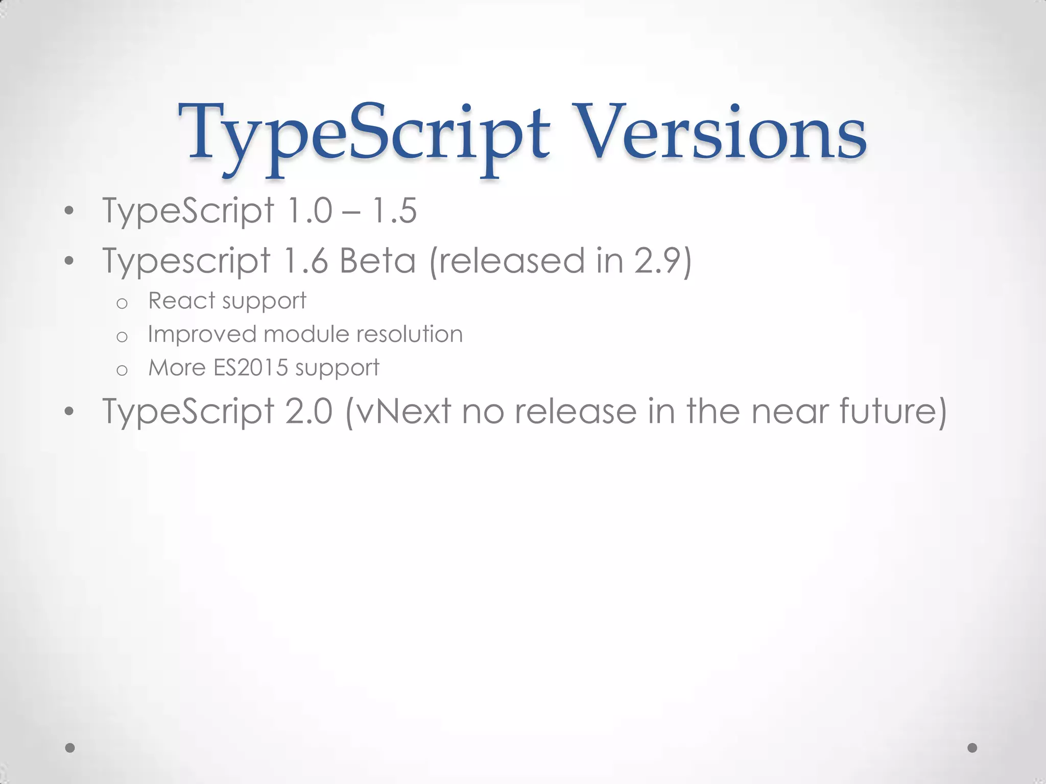 TypeScript Versions
• TypeScript 1.0 – 1.5
• Typescript 1.6 Beta (released in 2.9)
o React support
o Improved module resolution
o More ES2015 support
• TypeScript 2.0 (vNext no release in the near future)
 
