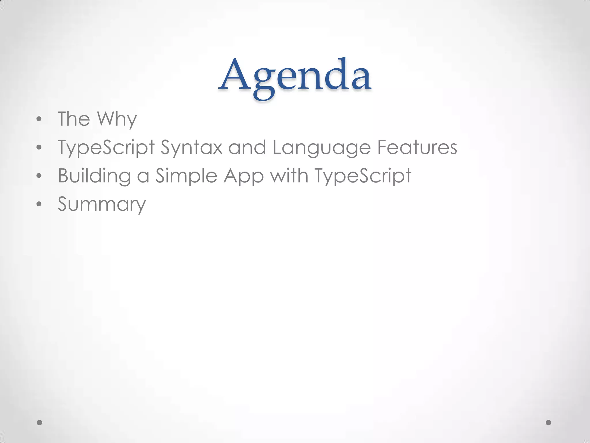 Agenda
• The Why
• TypeScript Syntax and Language Features
• Building a Simple App with TypeScript
• Summary
 