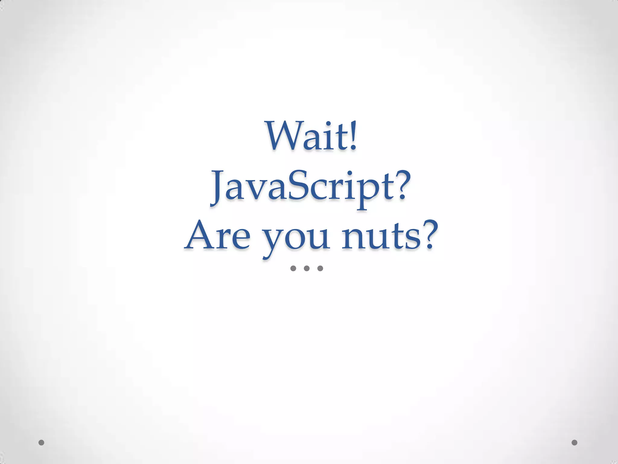 Wait!
JavaScript?
Are you nuts?
 