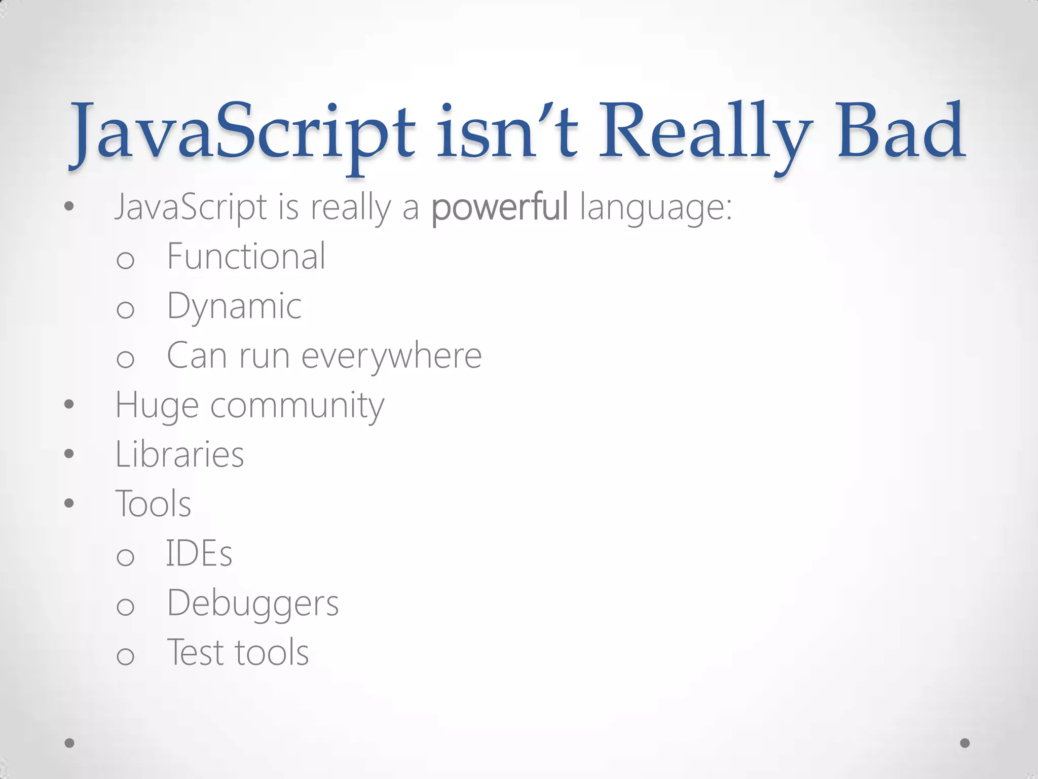 JavaScript isn’t Really Bad
• JavaScript is really a powerful language:
o Functional
o Dynamic
o Can run everywhere
• Huge community
• Libraries
• Tools
o IDEs
o Debuggers
o Test tools
 