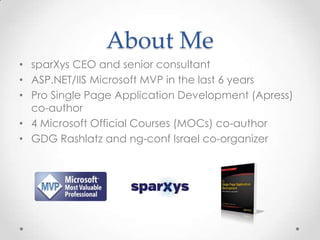 About Me
• sparXys CEO and senior consultant
• ASP.NET/IIS Microsoft MVP in the last 6 years
• Pro Single Page Application Development (Apress)
co-author
• 4 Microsoft Official Courses (MOCs) co-author
• GDG Rashlatz and ng-conf Israel co-organizer
 
