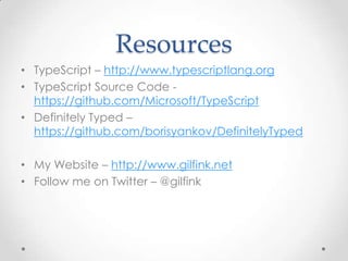 Resources
• TypeScript – http://www.typescriptlang.org
• TypeScript Source Code -
https://github.com/Microsoft/TypeScript
• Definitely Typed –
https://github.com/borisyankov/DefinitelyTyped
• My Website – http://www.gilfink.net
• Follow me on Twitter – @gilfink
 