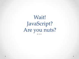 Wait!
JavaScript?
Are you nuts?
 