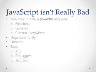 JavaScript isn’t Really Bad
• JavaScript is really a powerful language:
o Functional
o Dynamic
o Can run everywhere
• Huge community
• Libraries
• Tools
o IDEs
o Debuggers
o Test tools
 