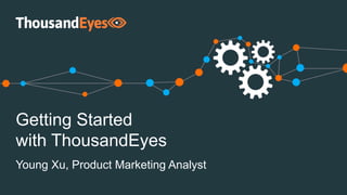 Getting Started
with ThousandEyes
Young Xu, Product Marketing Analyst
 