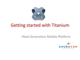 Getting started with Titanium

    - Next-Generation Mobile Platform
 