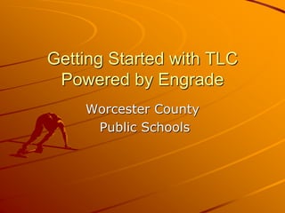 Getting Started with TLC
Powered by Engrade
Worcester County
Public Schools
 