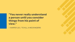 — HARPER LEE / TO KILL A MOCKINGBIRD
“You never really understand
a person until you consider
things from his point of
view.”
 