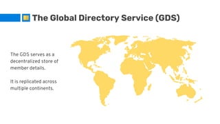 The Global Directory Service (GDS)
The GDS serves as a
decentralized store of
member details.
It is replicated across
multiple continents.
 