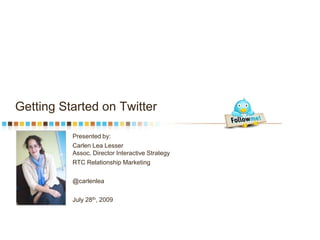 Getting Started on Twitter Presented by: Carlen Lea Lesser Assoc. Director Interactive Strategy RTC Relationship Marketing @carlenlea July 28th, 2009 