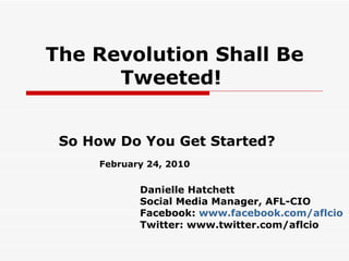 The Revolution Shall Be Tweeted!   So How Do You Get Started? Danielle Hatchett Social Media Manager, AFL-CIO Facebook:  www.facebook.com/aflcio Twitter: www.twitter.com/aflcio February 24, 2010 