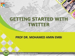 GETtingSTARTED WITH TWITTER PROF DR. MOHAMED AMIN EMBI Centre for Academic Advancement 