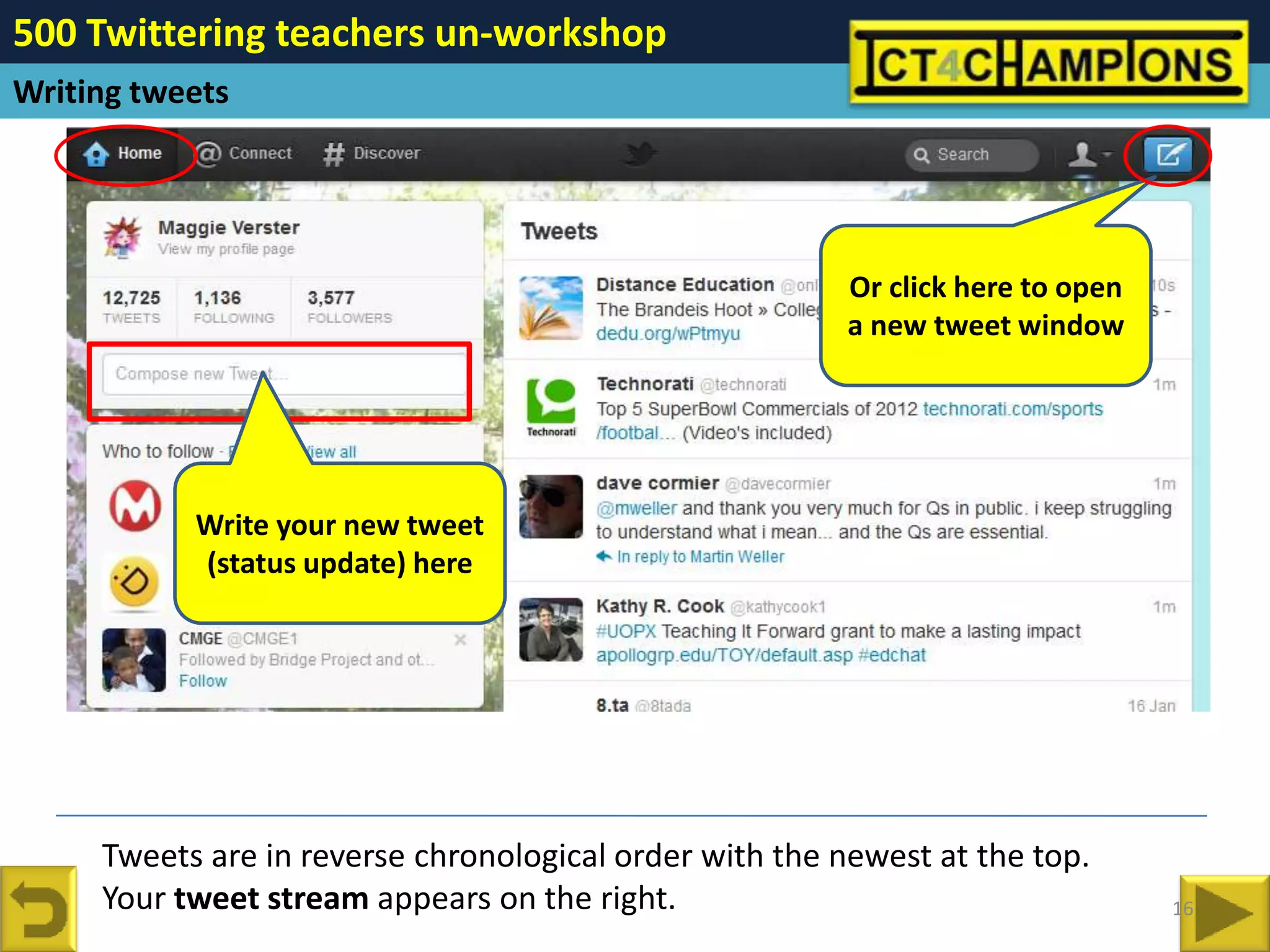 500 Twittering teachers un-workshop
Writing tweets




                                                         Or click here to open
                                                         a new tweet window




           Write your new tweet
           (status update) here




     Tweets are in reverse chronological order with the newest at the top.
     Your tweet stream appears on the right.                                     16
 