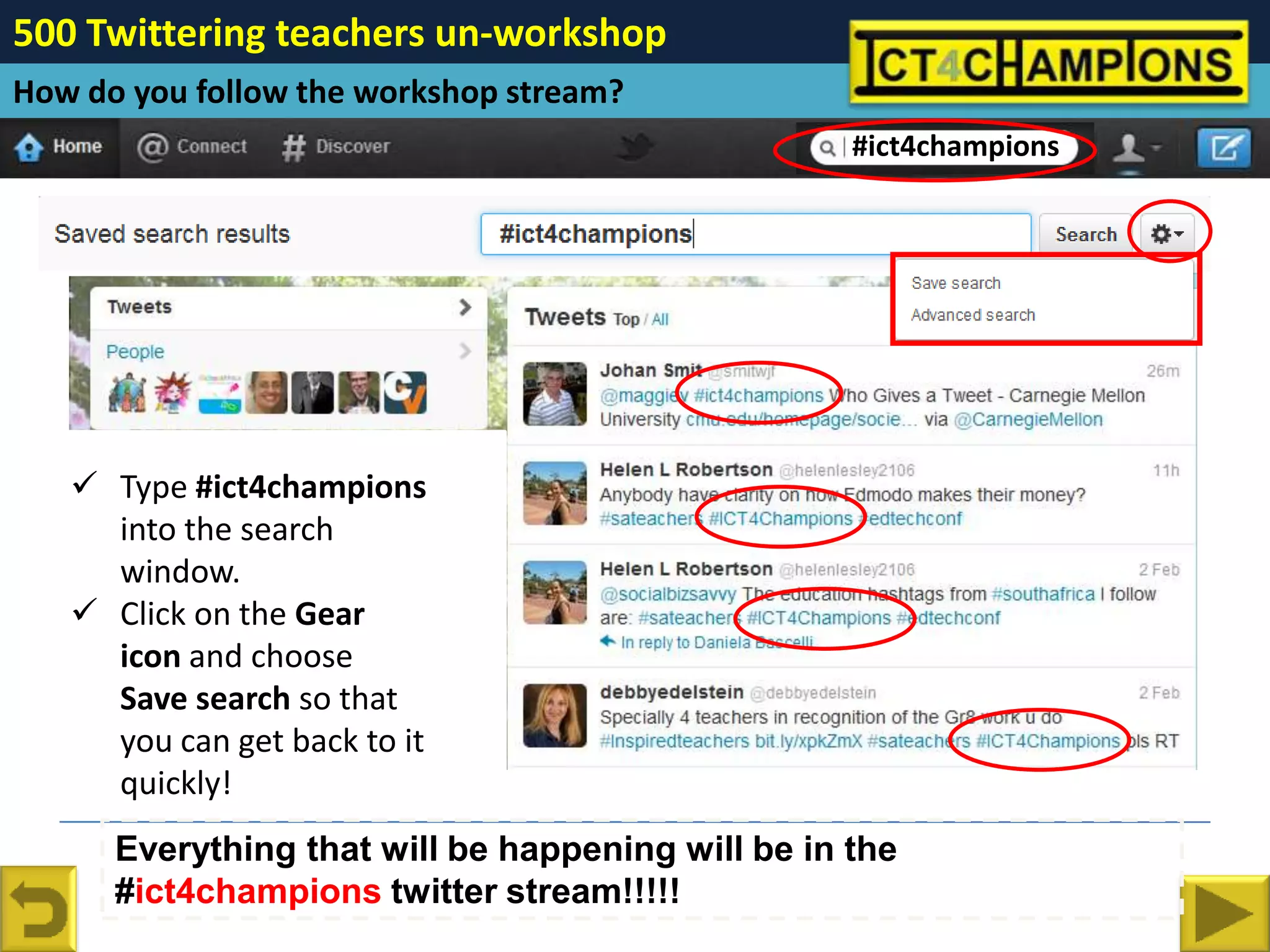 500 Twittering teachers un-workshop
How do you follow the workshop stream?
                                                   #ict4champions




    Type #ict4champions
     into the search
     window.
    Click on the Gear
     icon and choose
     Save search so that
     you can get back to it
     quickly!
      Everything that will be happening will be in the
      #ict4champions twitter stream!!!!!
 