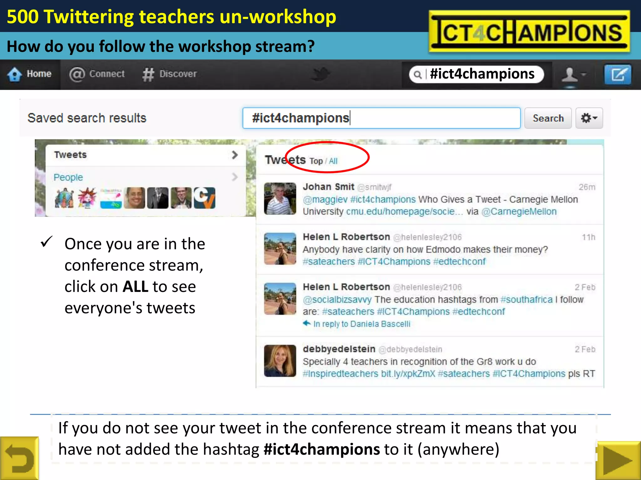 500 Twittering teachers un-workshop
How do you follow the workshop stream?
                                                        #ict4champions




     Once you are in the
      conference stream,
      click on ALL to see
      everyone's tweets




      If you do not see your tweet in the conference stream it means that you
      have not added the hashtag #ict4champions to it (anywhere)
 