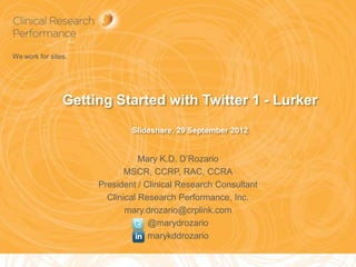We work for sites.




                Getting Started with Twitter 1 - Lurker
                             Slideshare, 29 September 2012


                                Mary K.D. D’Rozario
                            MSCR, CCRP, RAC, CCRA
                     President / Clinical Research Consultant
                       Clinical Research Performance, Inc.
                            mary.drozario@crplink.com
                                  @marydrozario
                                  marykddrozario

                                                                1
 