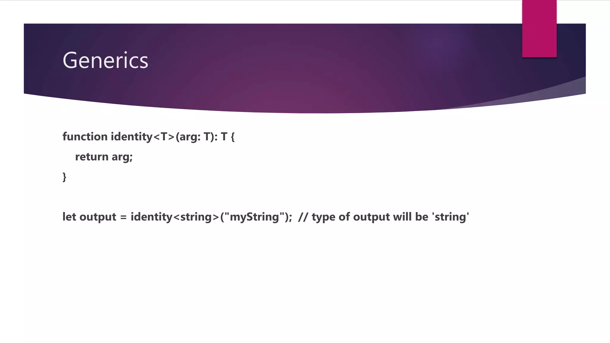 Generics function identity<T>(arg: T): T { return arg; } let output = identity<string>("myString"); // type of output will be 'string' 