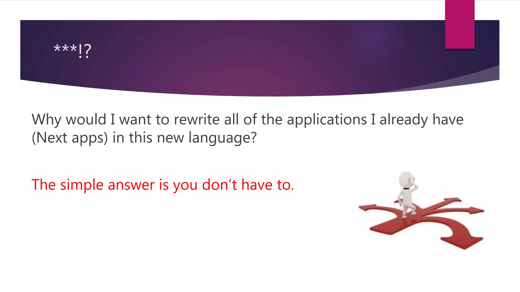 ***!? Why would I want to rewrite all of the applications I already have (Next apps) in this new language? The simple answer is you don’t have to. 