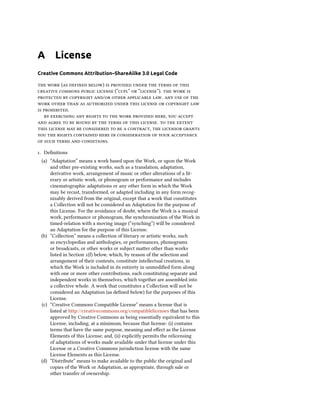 A License
Creative Commons Attribution–ShareAlike 3.0 Legal Code
  (  )       
    (“”  “”).   
   /   .    
          
 .
        ,  
          .   
        ,   
         
    .
. Deﬁnitions
(a) “Adaptation” means a work based upon the Work, or upon the Work
and other pre-existing works, such as a translation, adaptation,
derivative work, arrangement of music or other alterations of a lit-
erary or artistic work, or phonogram or performance and includes
cinematographic adaptations or any other form in which the Work
may be recast, transformed, or adapted including in any form recog-
nizably derived from the original, except that a work that constitutes
a Collection will not be considered an Adaptation for the purpose of
this License. For the avoidance of doubt, where the Work is a musical
work, performance or phonogram, the synchronization of the Work in
timed-relation with a moving image (“synching”) will be considered
an Adaptation for the purpose of this License.
(b) “Collection” means a collection of literary or artistic works, such
as encyclopedias and anthologies, or performances, phonograms
or broadcasts, or other works or subject maer other than works
listed in Section () below, which, by reason of the selection and
arrangement of their contents, constitute intellectual creations, in
which the Work is included in its entirety in unmodiﬁed form along
with one or more other contributions, each constituting separate and
independent works in themselves, which together are assembled into
a collective whole. A work that constitutes a Collection will not be
considered an Adaptation (as deﬁned below) for the purposes of this
License.
(c) “Creative Commons Compatible License” means a license that is
listed at http://creativecommons.org/compatiblelicenses that has been
approved by Creative Commons as being essentially equivalent to this
License, including, at a minimum, because that license: (i) contains
terms that have the same purpose, meaning and eﬀect as the License
Elements of this License; and, (ii) explicitly permits the relicensing
of adaptations of works made available under that license under this
License or a Creative Commons jurisdiction license with the same
License Elements as this License.
(d) “Distribute” means to make available to the public the original and
copies of the Work or Adaptation, as appropriate, through sale or
other transfer of ownership.
 