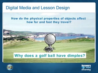 Digital Media and Lesson Design Why does a golf ball have dimples? How do the physical properties of objects affect  how far and fast they travel? 