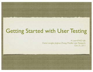 Getting Started with User Testing
                                                A LearnFWD talk
              Diane Loviglio, Jinghua Zhang, Mozilla User Research
                                                      Oct. 31, 2011
 