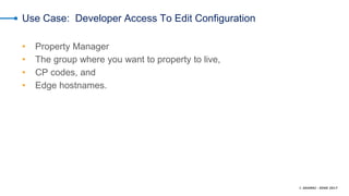 © AKAMAI - EDGE 2017
Use Case: Developer Access To Edit Configuration
• Property Manager
• The group where you want to property to live,
• CP codes, and
• Edge hostnames.
 
