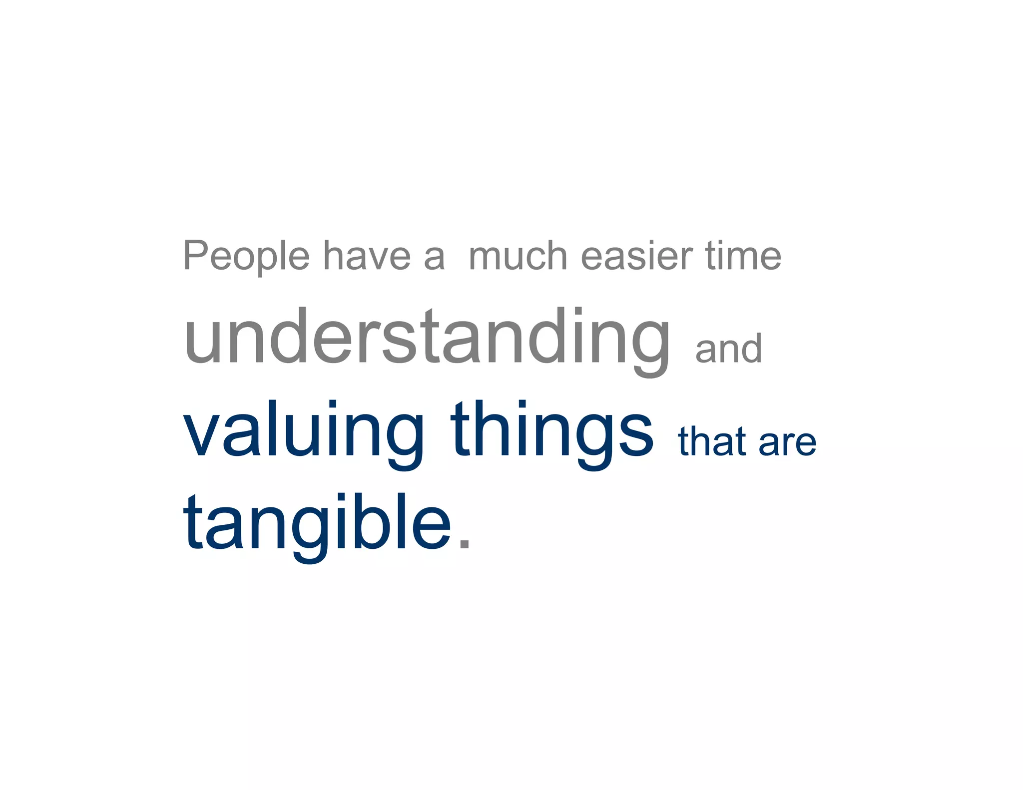 People have a much easier time
understanding and
valuing things that are
tangible.
 