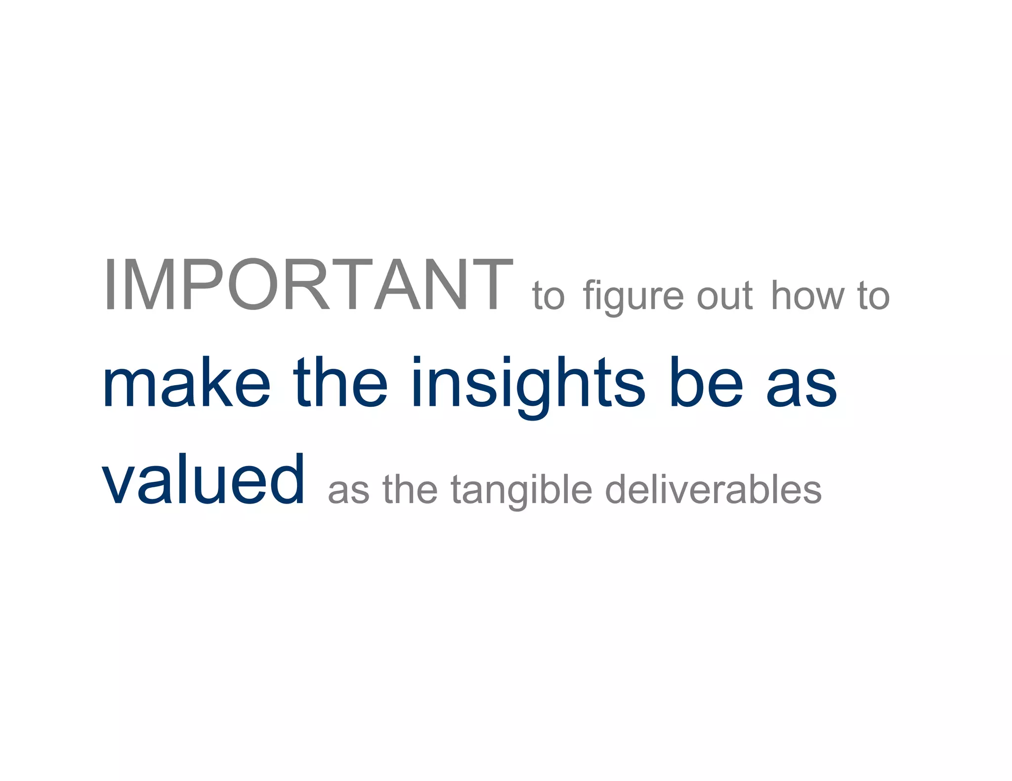 IMPORTANT to figure out how to
make the insights be as
valued as the tangible deliverables
 
