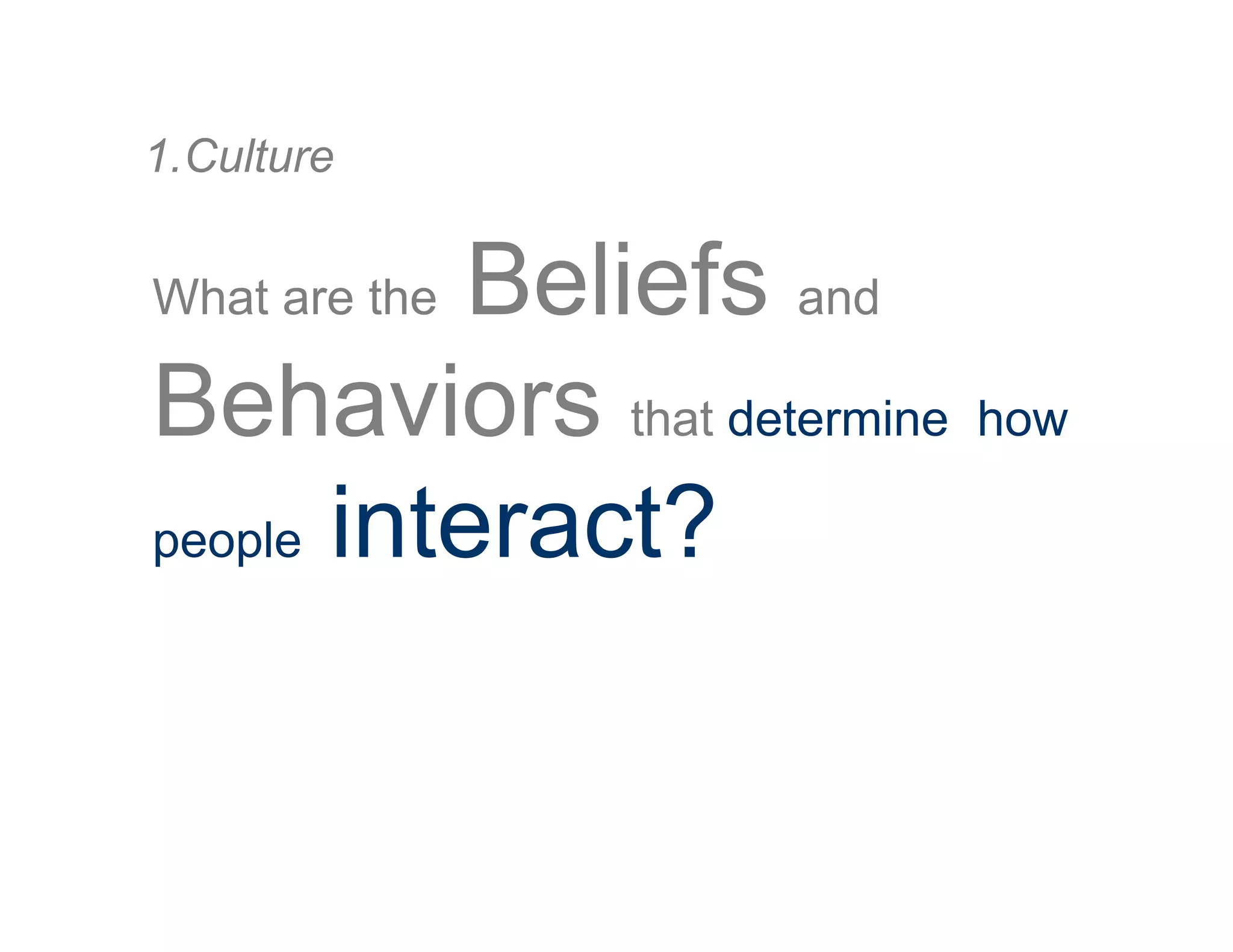 What are the Beliefs and
Behaviors that determine how
people interact?
1. Culture
 