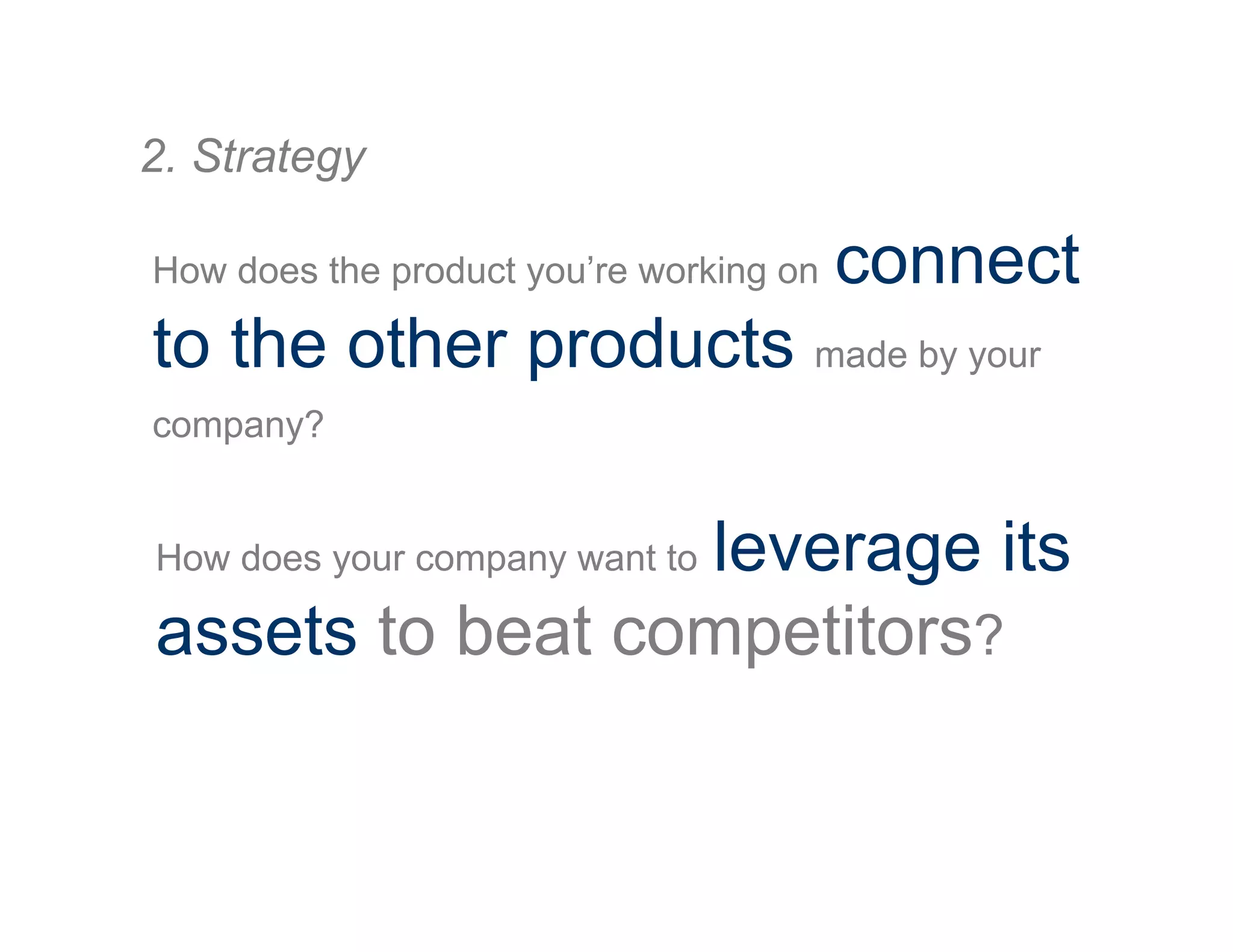 How does the product you’re working on connect
to the other products made by your
company?
2. Strategy
How does your company want to leverage its
assets to beat competitors?
 