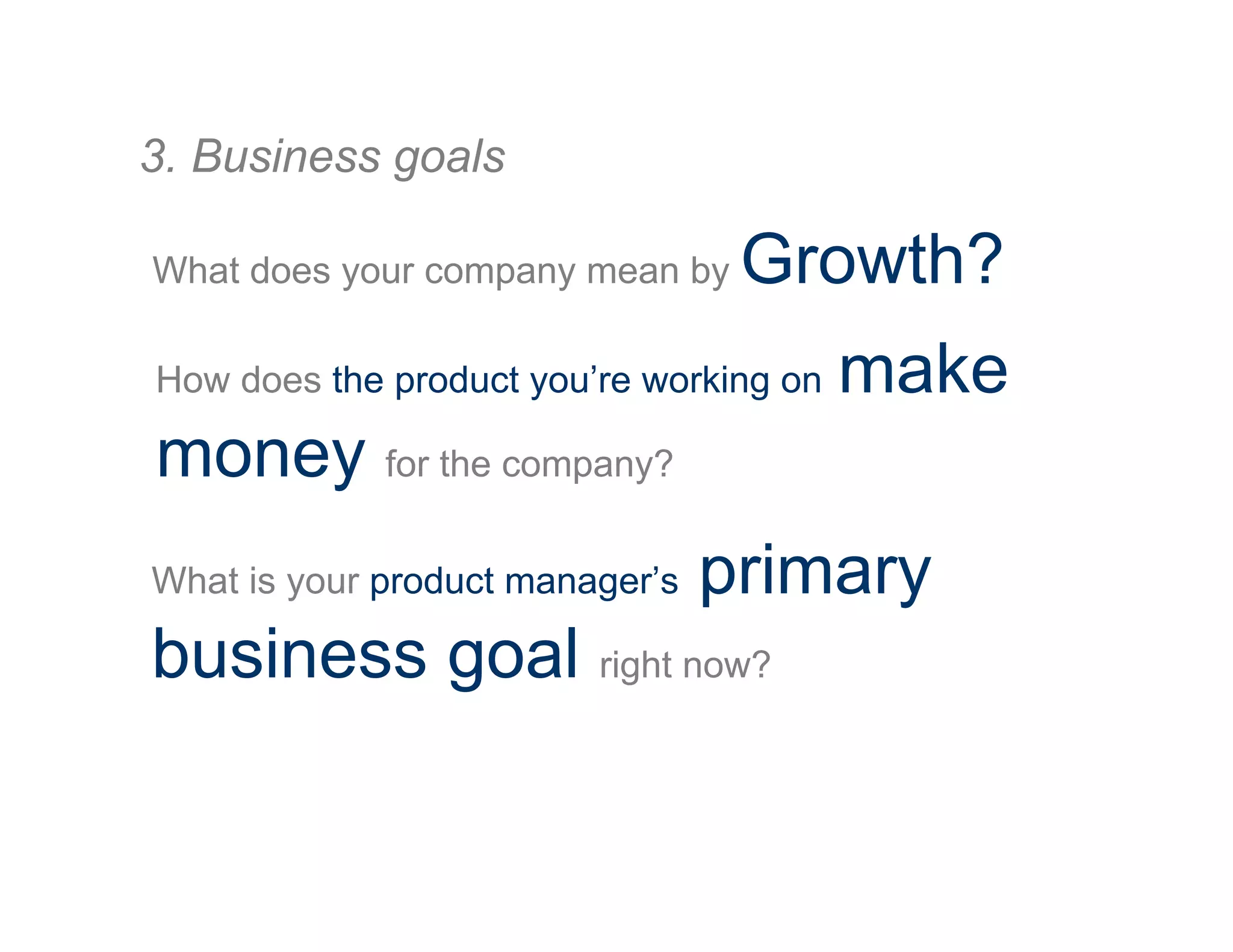 What does your company mean by Growth?
3. Business goals
How does the product you’re working on make
money for the company?
What is your product manager’s primary
business goal right now?
 
