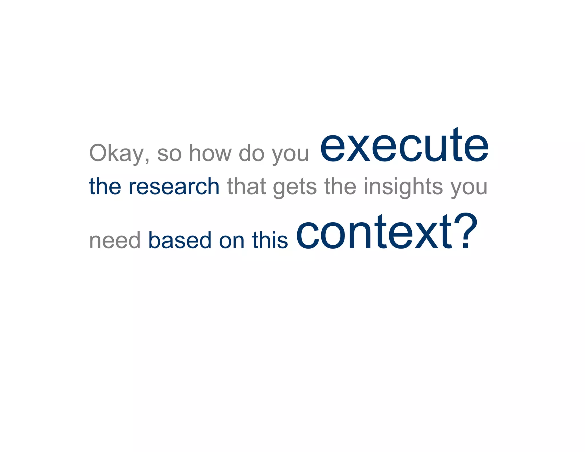 Okay, so how do you execute
the research that gets the insights you
need based on this context?
 