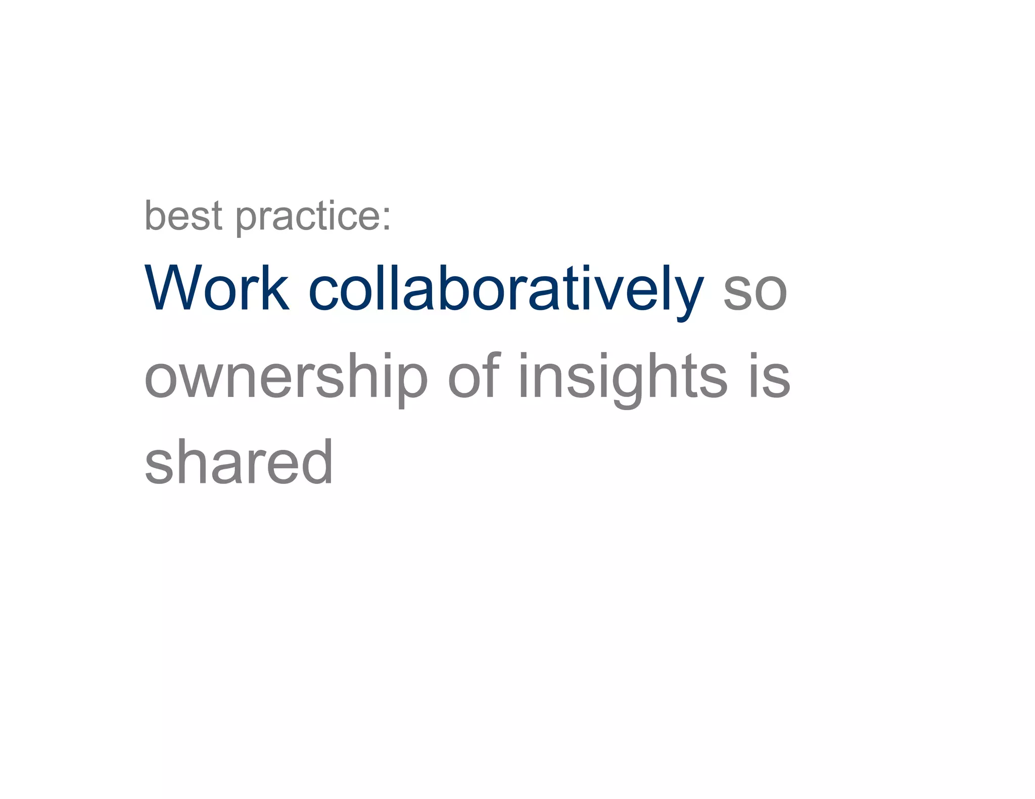 best practice:
Work collaboratively so
ownership of insights is
shared
 